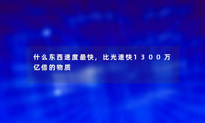 什么东西速度快,比光速快1300万亿倍的物质