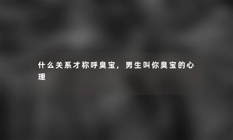 什么关系才称呼臭宝,男生叫你臭宝的心理