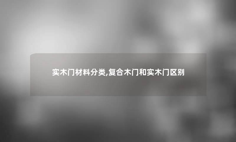 实木门材料分类,复合木门和实木门区别