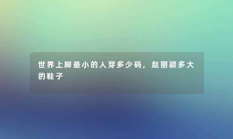 世界上脚小的人穿多少码,赵丽颖多大的鞋子