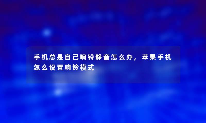 手机总是自己响铃静音怎么办,苹果手机怎么设置响铃模式