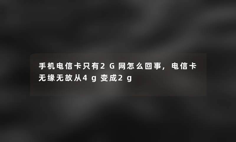 手机电信卡只有2G网怎么回事,电信卡无缘无故从4g变成2g