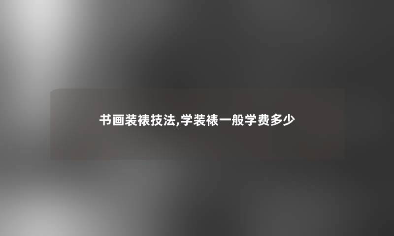 书画装裱技法,学装裱一般学费多少