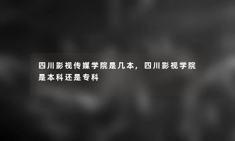 四川影视传媒学院是几本,四川影视学院是本科还是专科