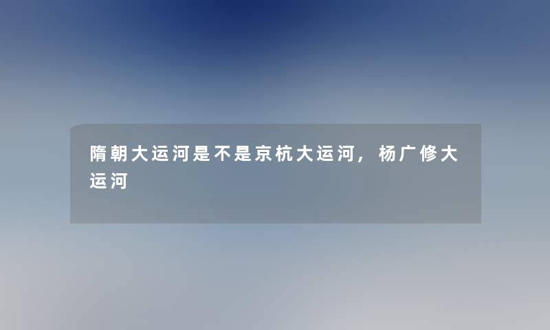 隋朝大运河是不是京杭大运河,杨广修大运河