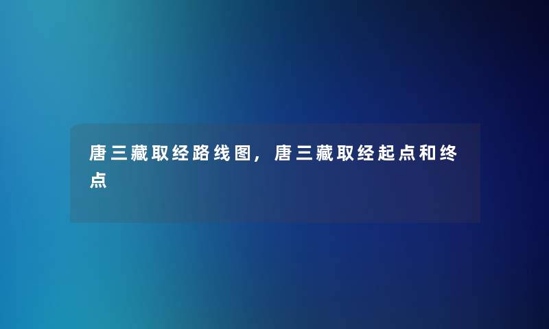 唐三藏取经路线图,唐三藏取经起点和终点