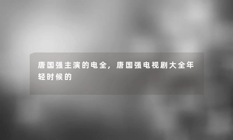 唐国强主演的电全,唐国强电视剧大全年轻时候的