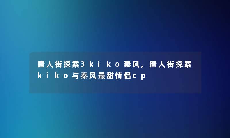 唐人街探案3kiko秦风,唐人街探案kiko与秦风甜情侣cp