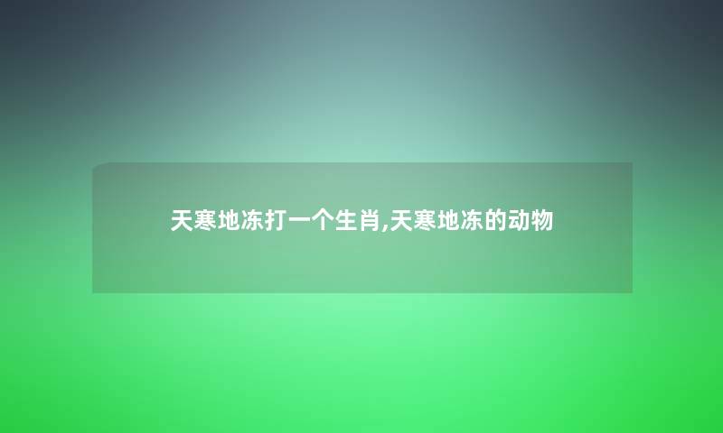 天寒地冻打一个生肖,天寒地冻的动物