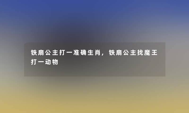 铁扇公主打一准确生肖,铁扇公主找魔王打一动物