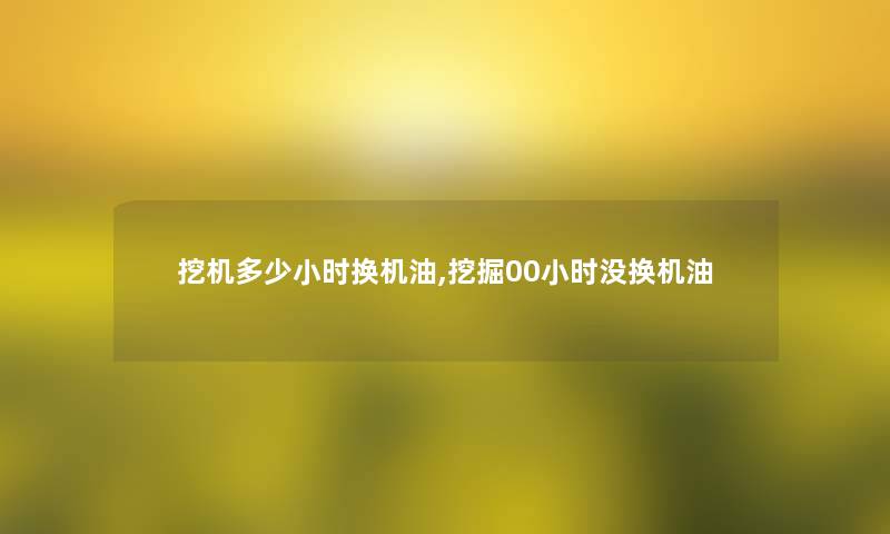 挖机多少小时换机油,挖掘00小时没换机油