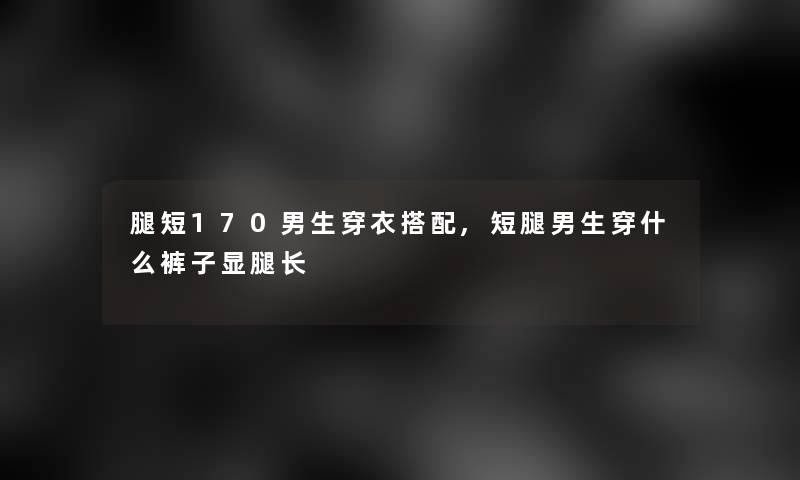 腿短170男生穿衣搭配,短腿男生穿什么裤子显腿长