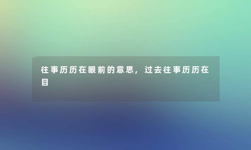 往事历历在眼前的意思,过去往事历历在目