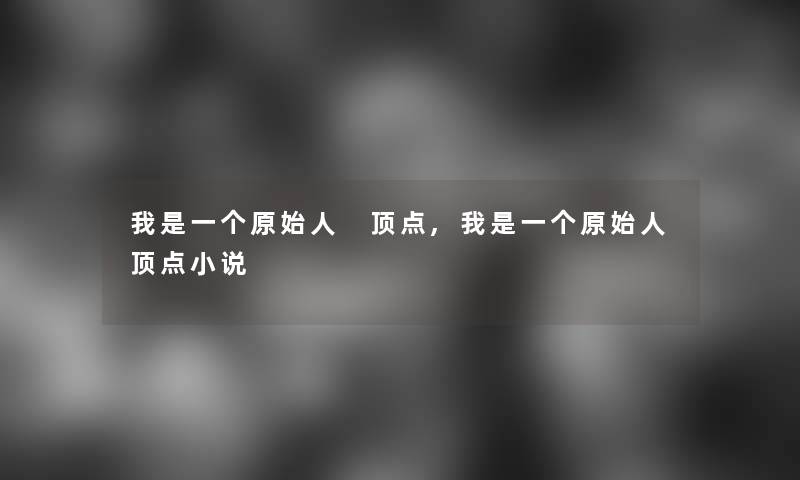 我是一个原始人 顶点,我是一个原始人顶点小说