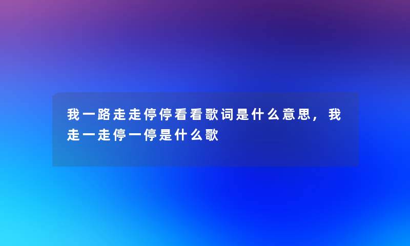 我一路走走停停看看歌词是什么意思,我走一走停一停是什么歌