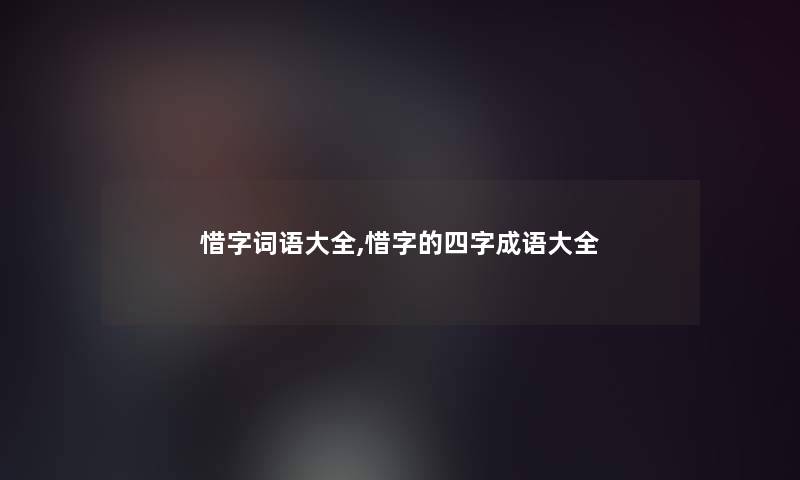 惜字词语大全,惜字的四字成语大全