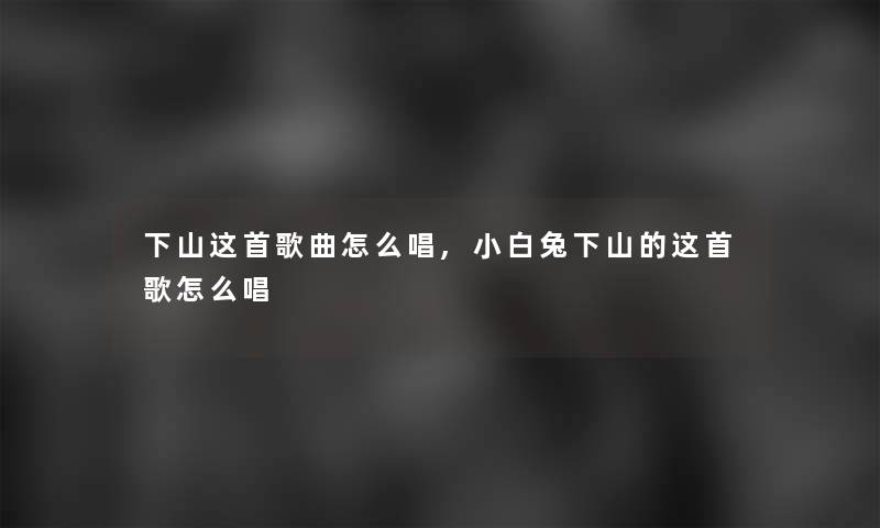 下山这首歌曲怎么唱,小白兔下山的这首歌怎么唱