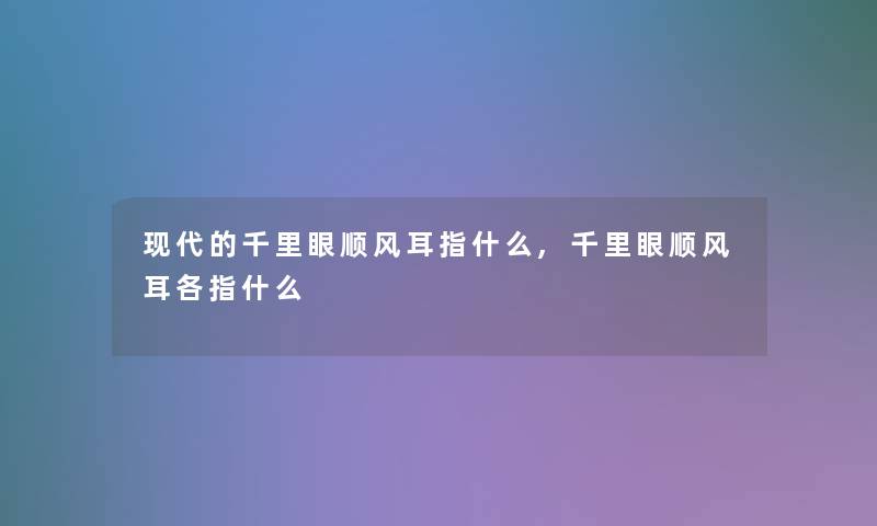 现代的千里眼顺风耳指什么,千里眼顺风耳各指什么