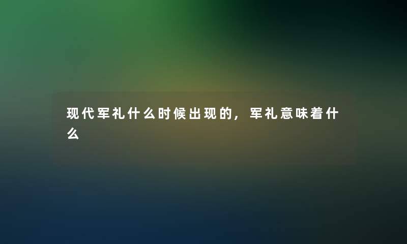 现代军礼什么时候出现的,军礼意味着什么