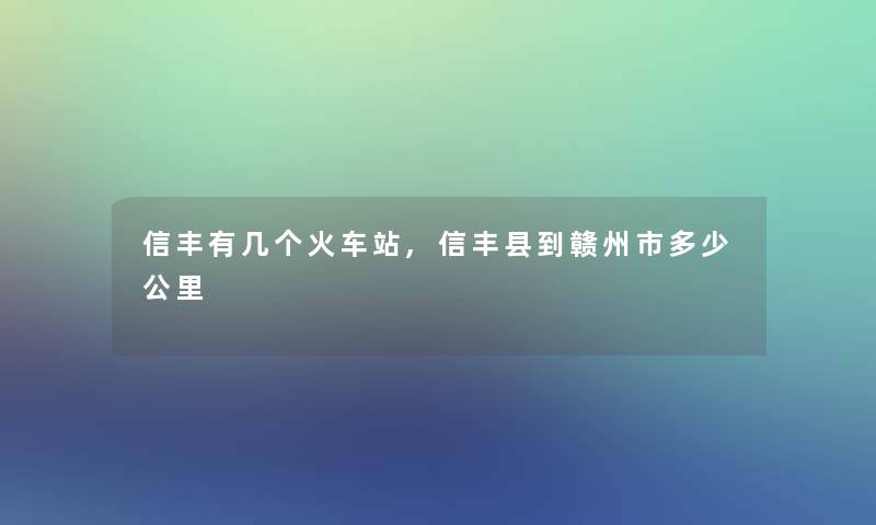 信丰有几个火车站,信丰县到赣州市多少公里