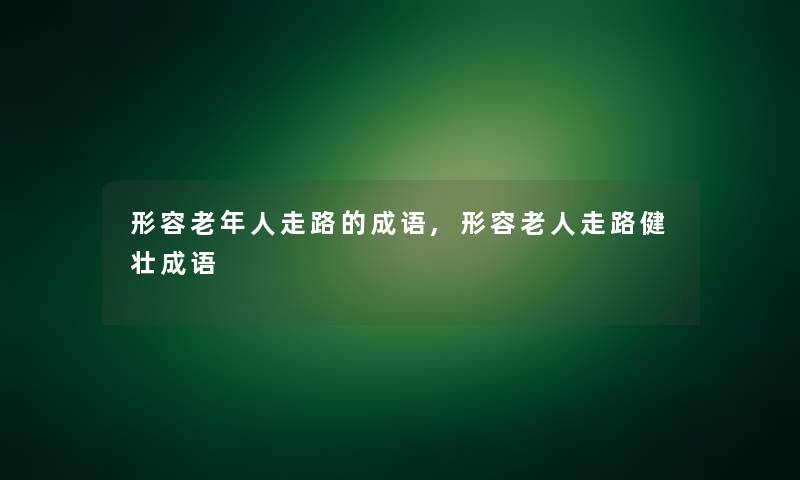 形容老年人走路的成语,形容老人走路健壮成语