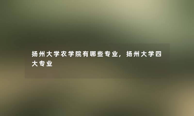 扬州大学农学院有哪些专业,扬州大学四大专业