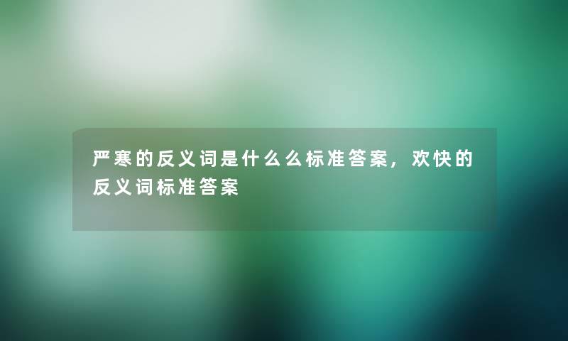 严寒的反义词是什么么标准答案,欢快的反义词标准答案