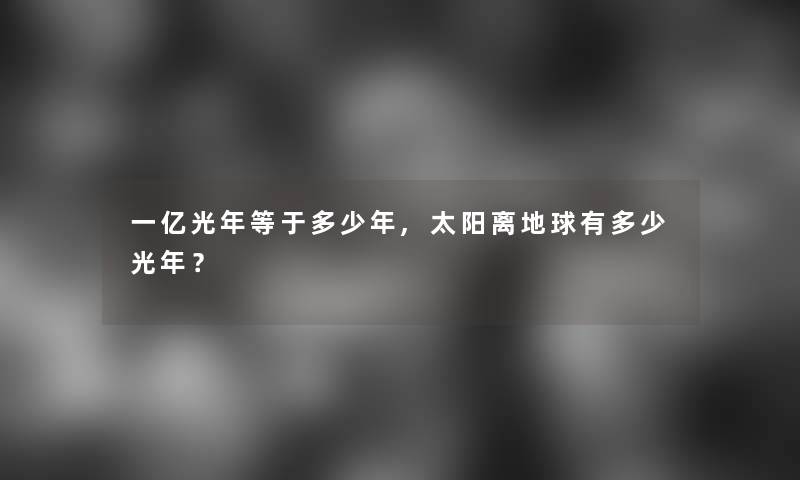 一亿光年等于多少年,太阳离地球有多少光年？