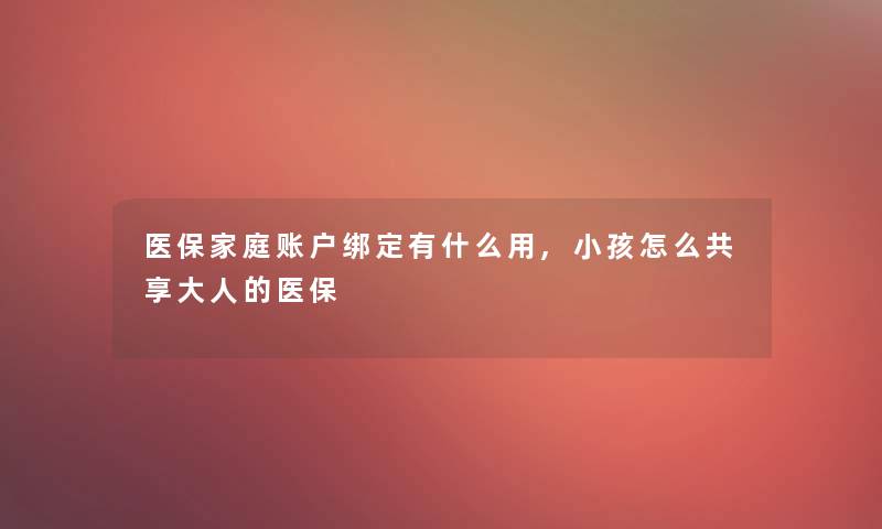 医保家庭账户绑定有什么用,小孩怎么共享大人的医保