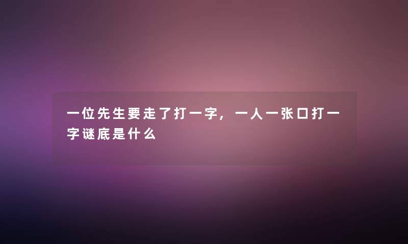 一位先生要走了打一字,一人一张口打一字谜底是什么