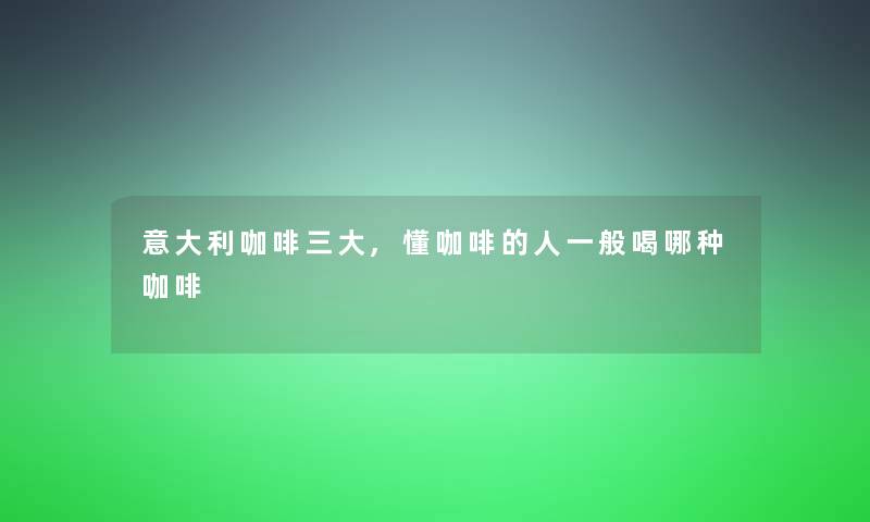 意大利咖啡三大,懂咖啡的人一般喝哪种咖啡