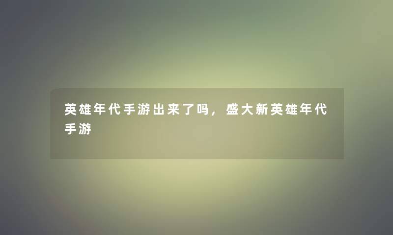 英雄年代手游出来了吗,盛大新英雄年代手游