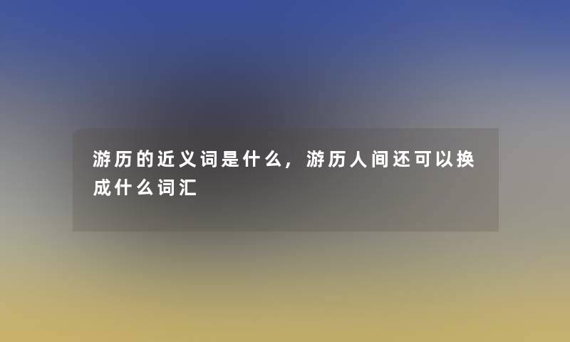 游历的近义词是什么,游历人间还可以换成什么词汇