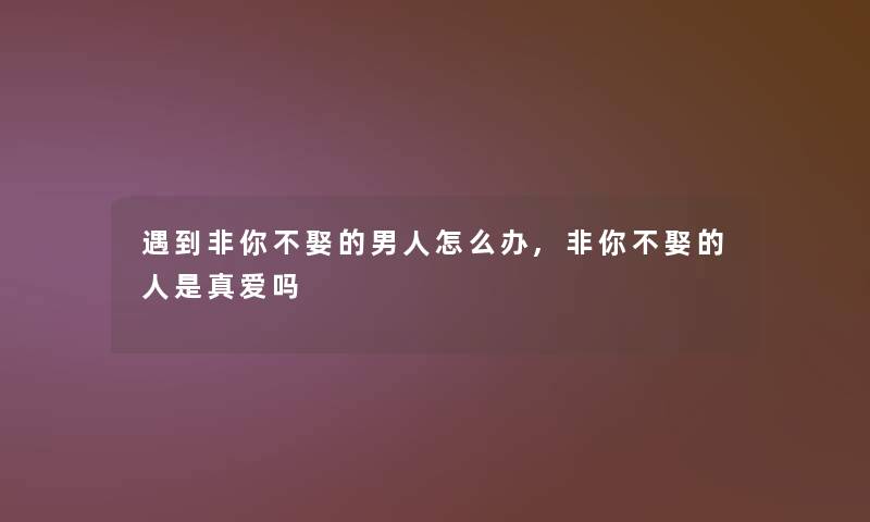 遇到非你不娶的男人怎么办,非你不娶的人是真爱吗