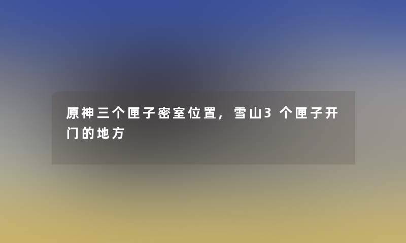 原神三个匣子密室位置,雪山3个匣子开门的地方