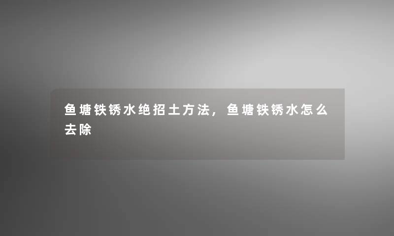 鱼塘铁锈水绝招土方法,鱼塘铁锈水怎么去除