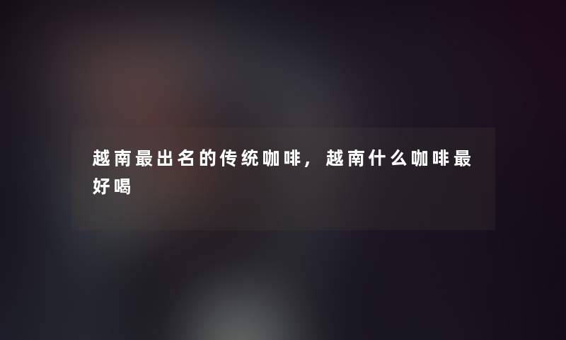 越南出名的传统咖啡,越南什么咖啡好喝