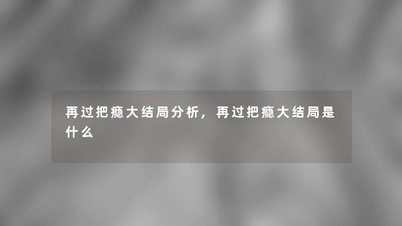 再过把瘾大结局要说,再过把瘾大结局是什么