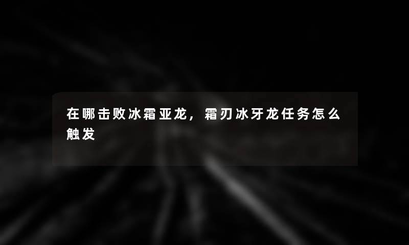 在哪击败冰霜亚龙,霜刃冰牙龙任务怎么触发