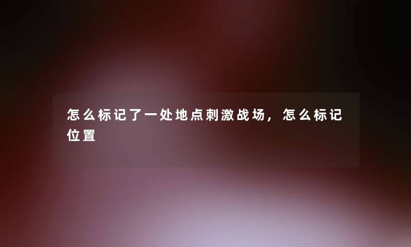 怎么标记了一处地点刺激战场,怎么标记位置