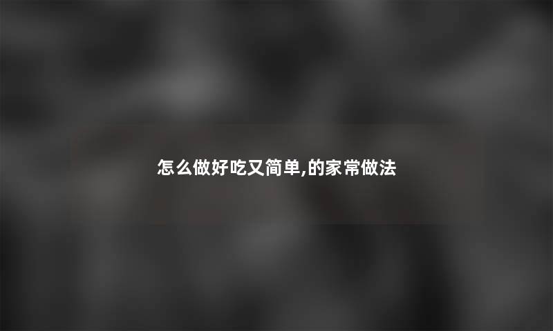 怎么做好吃又简单,的家常做法