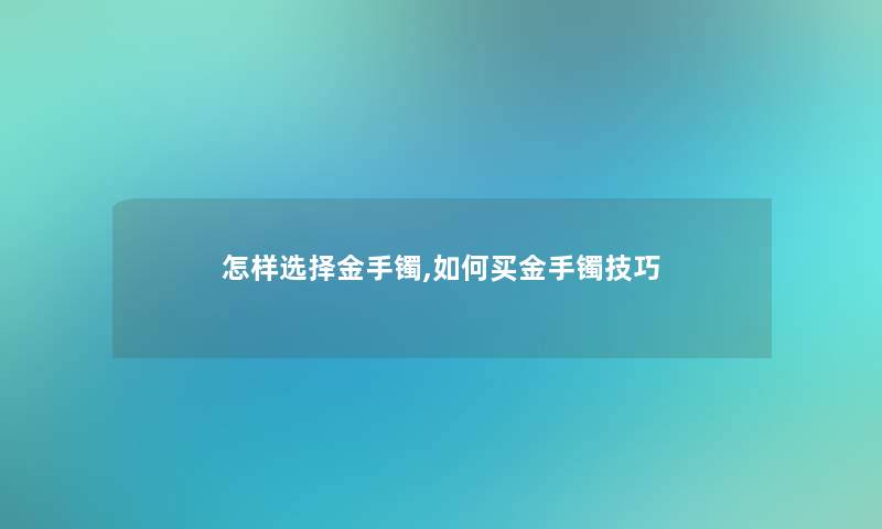 怎样选择金手镯,如何买金手镯技巧