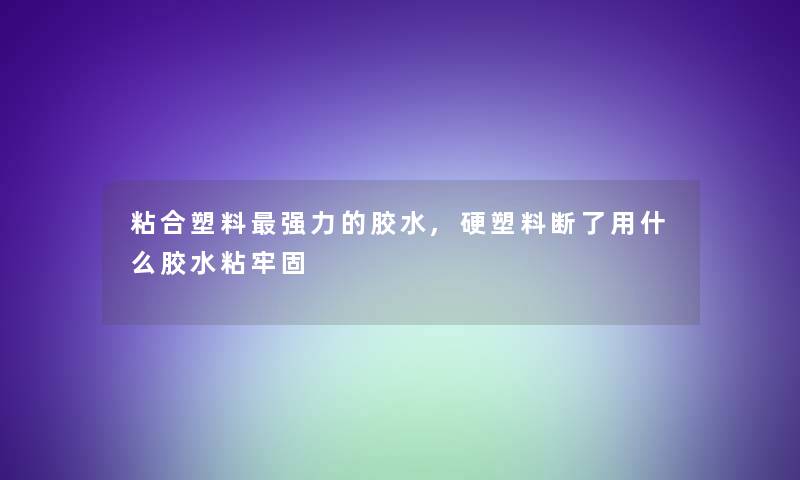 粘合塑料强力的胶水,硬塑料断了用什么胶水粘牢固