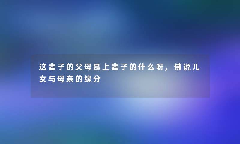 这辈子的父母是上辈子的什么呀,佛说儿女与母亲的缘分