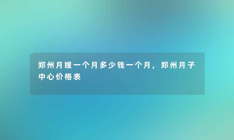 郑州月嫂一个月多少钱一个月,郑州月子中心价格表