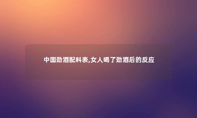 中国劲酒配料表,女人喝了劲酒后的反应