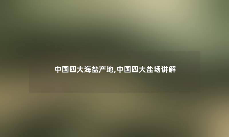 中国四大海盐产地,中国四大盐场讲解