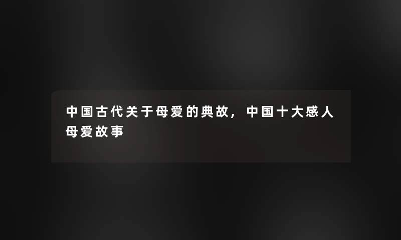 中国古代关于母爱的典故,中国一些感人母爱故事