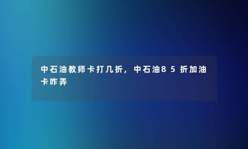 中石油教师卡打几折,中石油85折加油卡咋弄