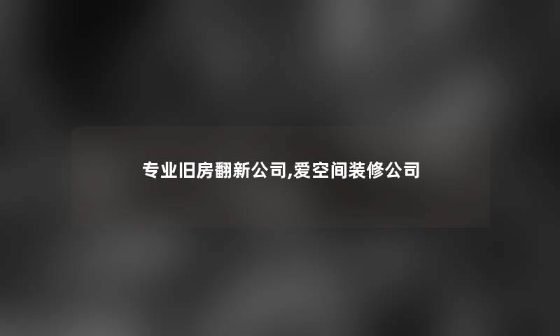 专业旧房翻新公司,爱空间装修公司